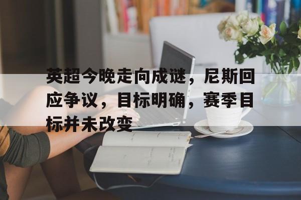 球速官网登入英超今晚走向成谜，尼斯回应争议，目标明确，赛季目标并未改变的简单介绍